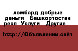 ломбард добрые деньги - Башкортостан респ. Услуги » Другие   